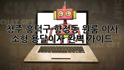 청주 흥덕구 향정동 원룸 이사? 소형 용달이사 완벽 가이드!