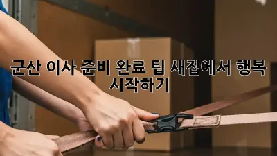 군산 이사 준비 완료 팁: 새집에서 행복 시작하기